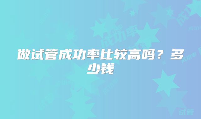 做试管成功率比较高吗？多少钱