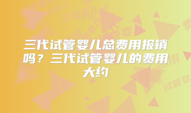 三代试管婴儿总费用报销吗？三代试管婴儿的费用大约