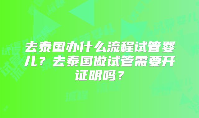去泰国办什么流程试管婴儿?去泰国做试管需要开证明吗?