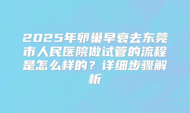 2025年卵巢早衰去东莞市人民医院做试管的流程是怎么样的?详细步骤解析