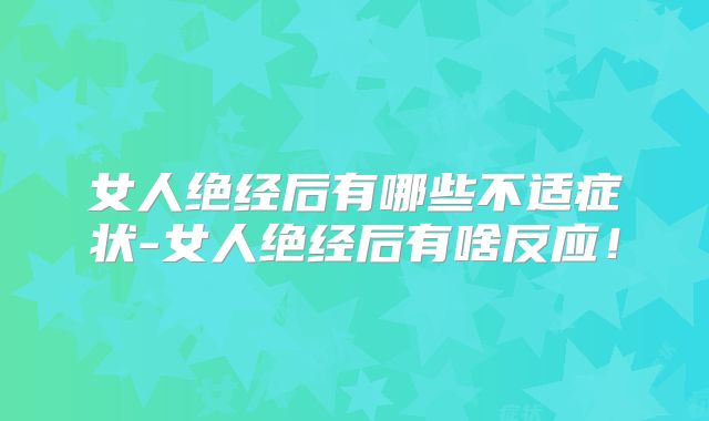 女人绝经后有哪些不适症状-女人绝经后有啥反应!