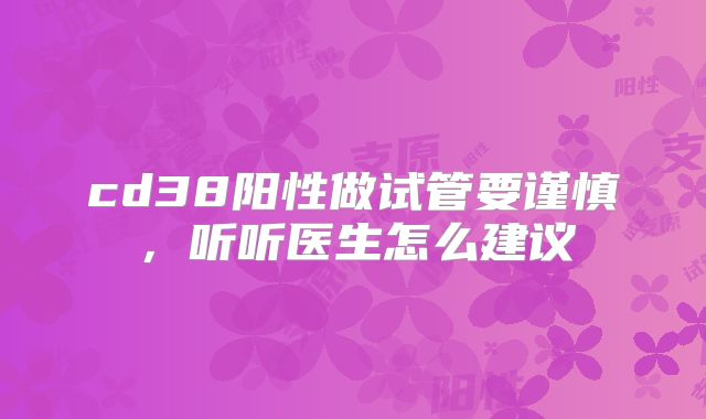 cd38阳性做试管要谨慎，听听医生怎么建议