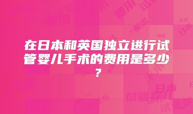 在日本和英国独立进行试管婴儿手术的费用是多少？