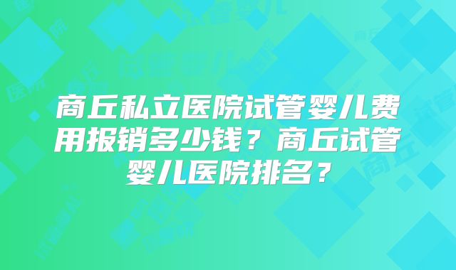 商丘私立医院试管婴儿费用报销多少钱？商丘试管婴儿医院排名？