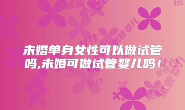 未婚单身女性可以做试管吗,未婚可做试管婴儿吗!
