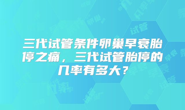 三代试管条件卵巢早衰胎停之痛，三代试管胎停的几率有多大？