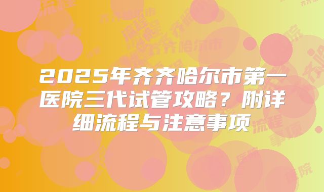 2025年齐齐哈尔市第一医院三代试管攻略？附详细流程与注意事项