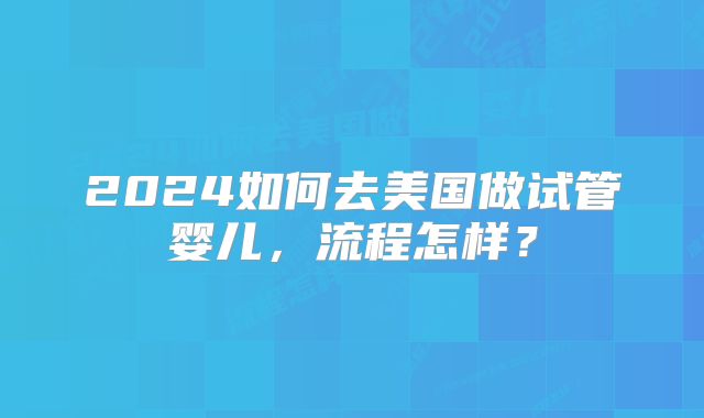 2024如何去美国做试管婴儿，流程怎样？