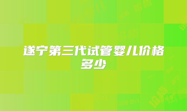遂宁第三代试管婴儿价格多少