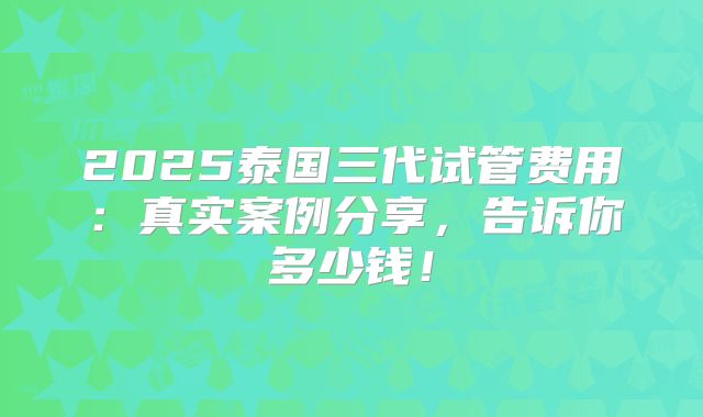 2025泰国三代试管费用:真实案例分享,告诉你多少钱!