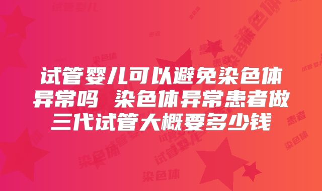 试管婴儿可以避免染色体异常吗 染色体异常患者做三代试管大概要多少钱