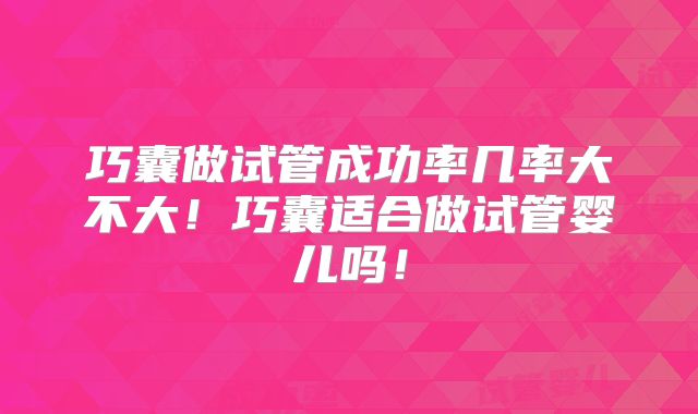 巧囊做试管成功率几率大不大!巧囊适合做试管婴儿吗!