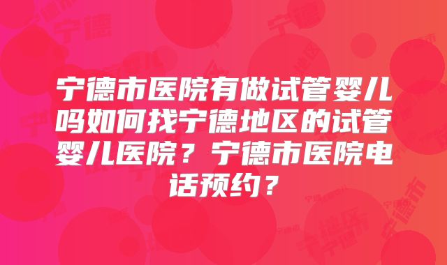宁德市医院有做试管婴儿吗如何找宁德地区的试管婴儿医院？宁德市医院电话预约？
