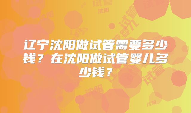 辽宁沈阳做试管需要多少钱?在沈阳做试管婴儿多少钱?