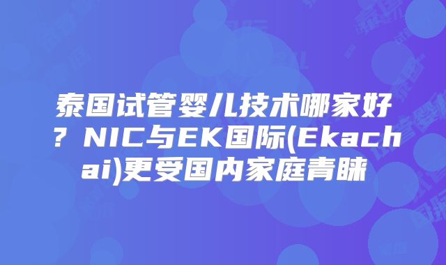 泰国试管婴儿技术哪家好?NIC与EK国际(Ekachai)更受国内家庭青睐