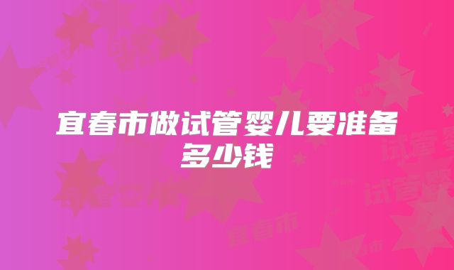 宜春市做试管婴儿要准备多少钱