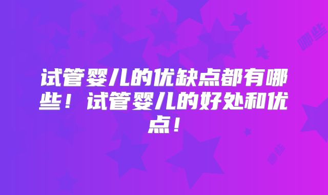 试管婴儿的优缺点都有哪些!试管婴儿的好处和优点!