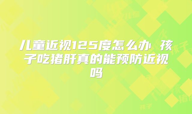 儿童近视125度怎么办 孩子吃猪肝真的能预防近视吗