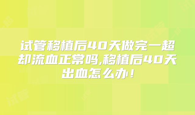 试管移植后40天做完一超却流血正常吗,移植后40天出血怎么办！