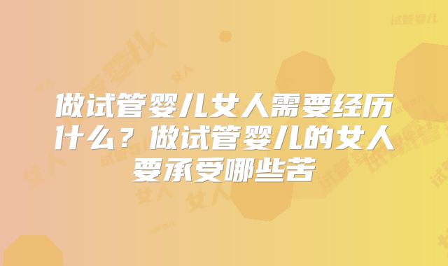 做试管婴儿女人需要经历什么？做试管婴儿的女人要承受哪些苦