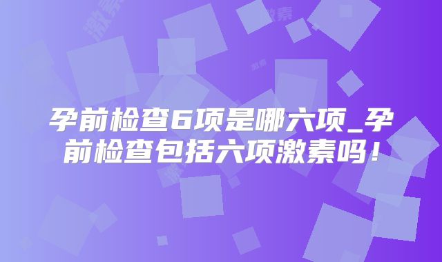 孕前检查6项是哪六项_孕前检查包括六项激素吗!