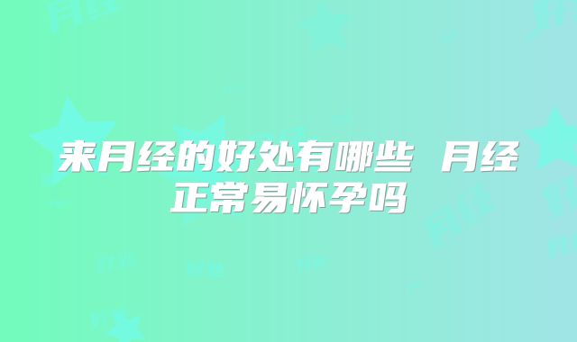 来月经的好处有哪些 月经正常易怀孕吗