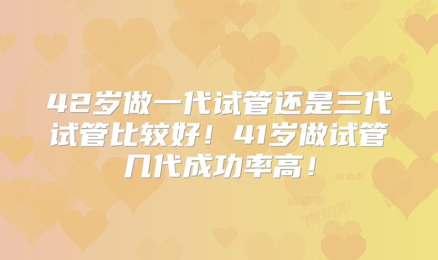 42岁做一代试管还是三代试管比较好!41岁做试管几代成功率高!