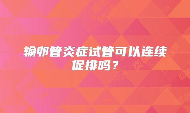 输卵管炎症试管可以连续促排吗？