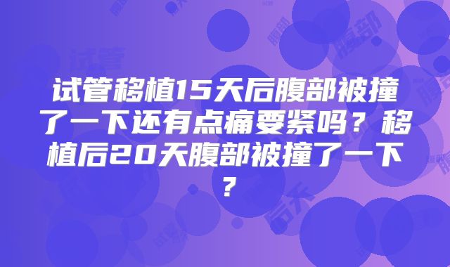 试管移植15天后腹部被撞了一下还有点痛要紧吗?移植后20天腹部被撞了一下?