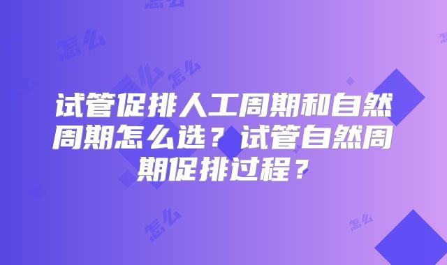 试管促排人工周期和自然周期怎么选?试管自然周期促排过程?