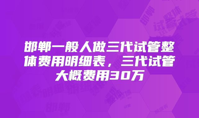 邯郸一般人做三代试管整体费用明细表,三代试管大概费用30万