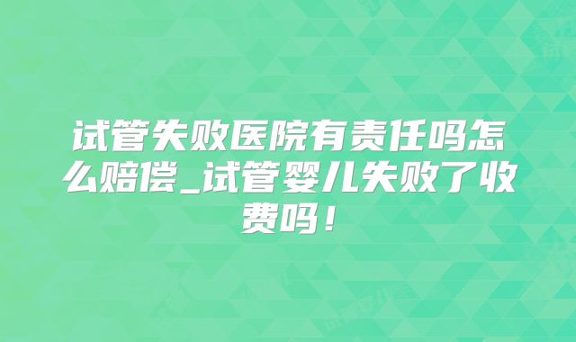 试管失败医院有责任吗怎么赔偿_试管婴儿失败了收费吗！