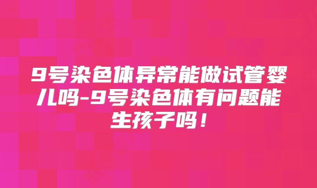 9号染色体异常能做试管婴儿吗-9号染色体有问题能生孩子吗！