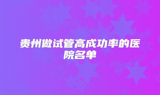 贵州做试管高成功率的医院名单
