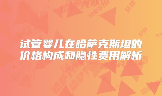 试管婴儿在哈萨克斯坦的价格构成和隐性费用解析