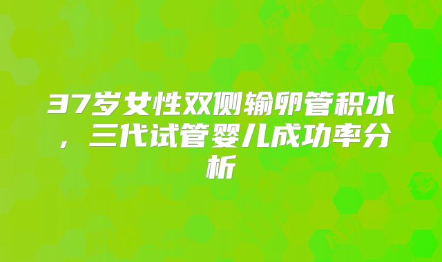 37岁女性双侧输卵管积水，三代试管婴儿成功率分析