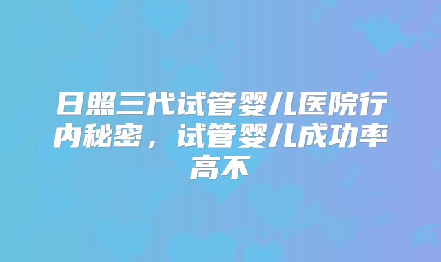 日照三代试管婴儿医院行内秘密,试管婴儿成功率高不