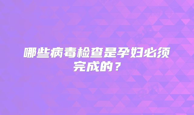 哪些病毒检查是孕妇必须完成的？
