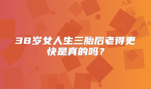 38岁女人生三胎后老得更快是真的吗？