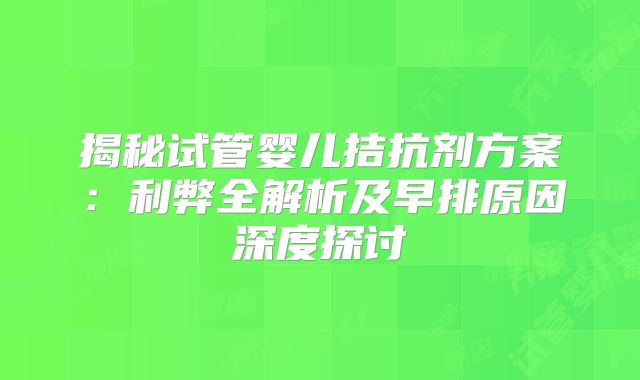 揭秘试管婴儿拮抗剂方案：利弊全解析及早排原因深度探讨