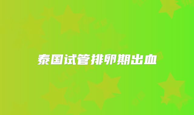 泰国试管排卵期出血