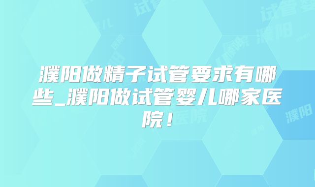 濮阳做精子试管要求有哪些_濮阳做试管婴儿哪家医院!