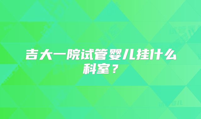吉大一院试管婴儿挂什么科室?