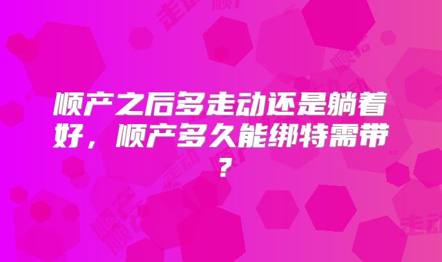 顺产之后多走动还是躺着好，顺产多久能绑特需带？