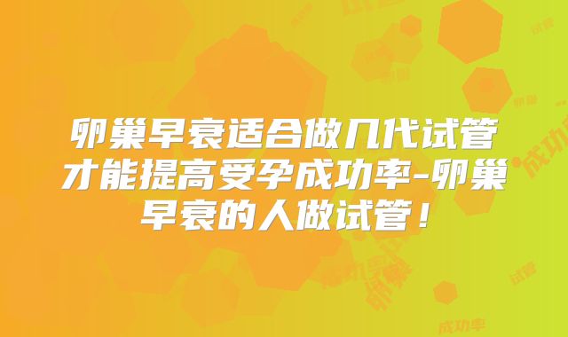 卵巢早衰适合做几代试管才能提高受孕成功率-卵巢早衰的人做试管！