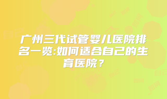 广州三代试管婴儿医院排名一览:如何适合自己的生育医院?