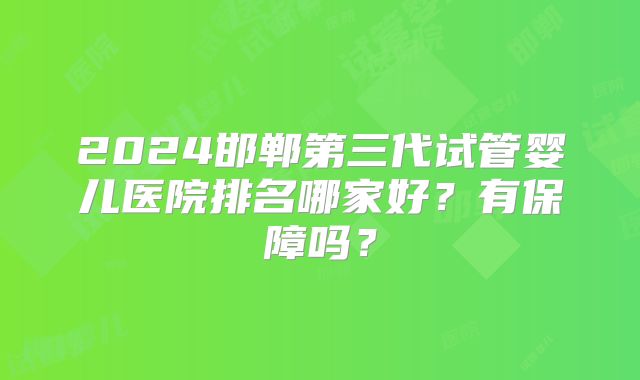 2024邯郸第三代试管婴儿医院排名哪家好？有保障吗？