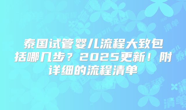 泰国试管婴儿流程大致包括哪几步？2025更新！附详细的流程清单