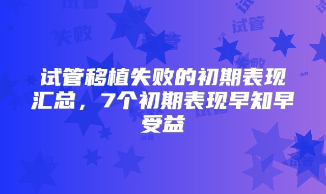 试管移植失败的初期表现汇总，7个初期表现早知早受益