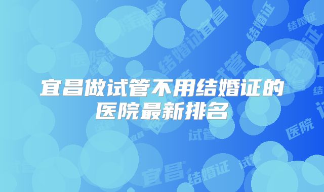 宜昌做试管不用结婚证的医院最新排名